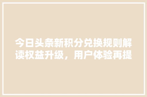 今日头条新积分兑换规则解读权益升级，用户体验再提升
