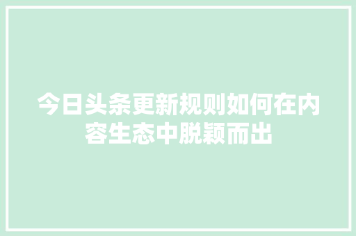 今日头条更新规则如何在内容生态中脱颖而出 AI技术学习