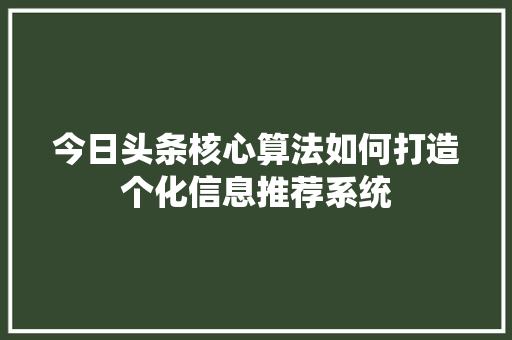 今日头条核心算法如何打造个化信息推荐系统