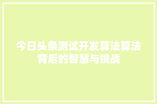 今日头条测试开发算法算法背后的智慧与挑战