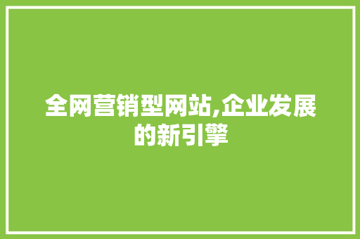 全网营销型网站,企业发展的新引擎 全网营销型网站,企业发展的新引擎 网站开发
