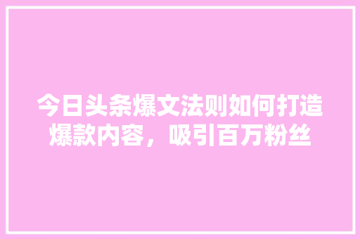 今日头条爆文法则如何打造爆款内容，吸引百万粉丝