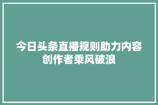 今日头条直播规则助力内容创作者乘风破浪