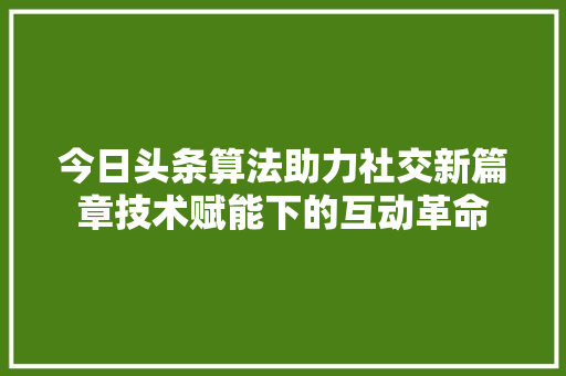今日头条算法助力社交新篇章技术赋能下的互动革命