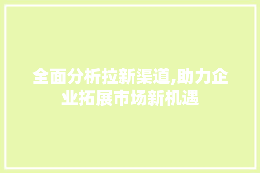 全面分析拉新渠道,助力企业拓展市场新机遇 全面分析拉新渠道,助力企业拓展市场新机遇 小程序开发