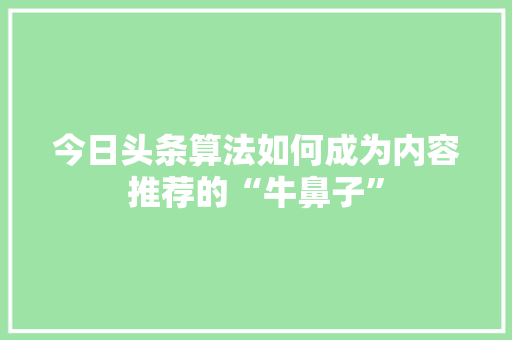 今日头条算法如何成为内容推荐的“牛鼻子”