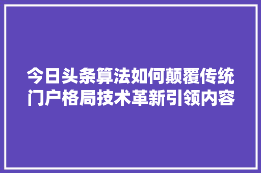 今日头条算法如何颠覆传统门户格局技术革新引领内容分发新时代