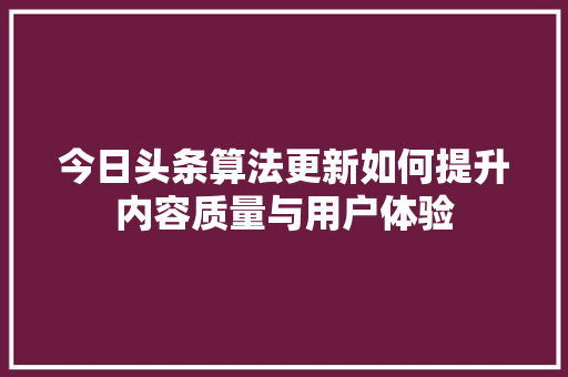 今日头条算法更新如何提升内容质量与用户体验