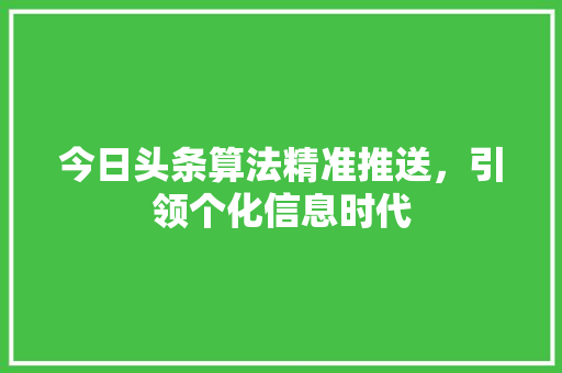 今日头条算法精准推送，引领个化信息时代