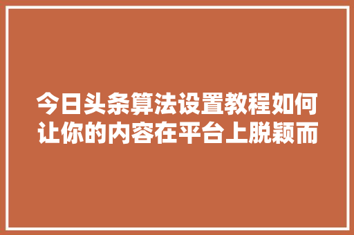 今日头条算法设置教程如何让你的内容在平台上脱颖而出