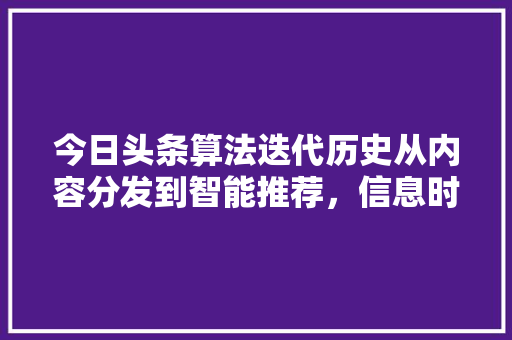 今日头条算法迭代历史从内容分发到智能推荐，信息时代的变革之路