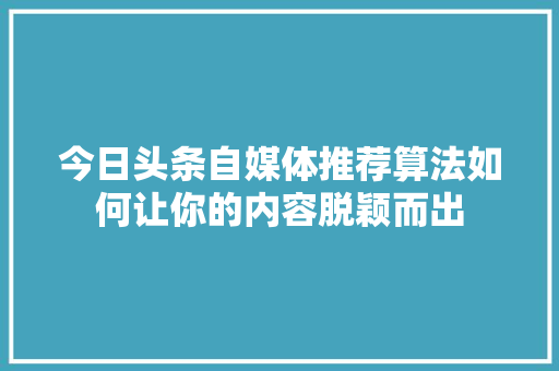 今日头条自媒体推荐算法如何让你的内容脱颖而出