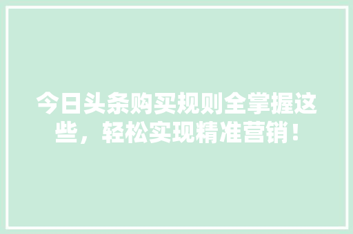今日头条购买规则全掌握这些，轻松实现精准营销！