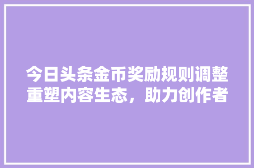 今日头条金币奖励规则调整重塑内容生态，助力创作者成长