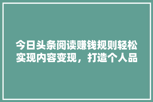 今日头条阅读赚钱规则轻松实现内容变现，打造个人品牌！