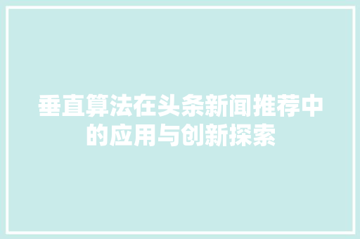 垂直算法在头条新闻推荐中的应用与创新探索