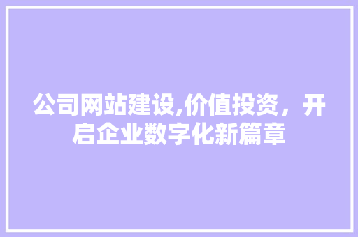 公司网站建设,价值投资，开启企业数字化新篇章 公司网站建设,价值投资，开启企业数字化新篇章 360搜优化