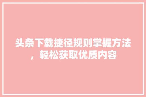 头条下载捷径规则掌握方法，轻松获取优质内容