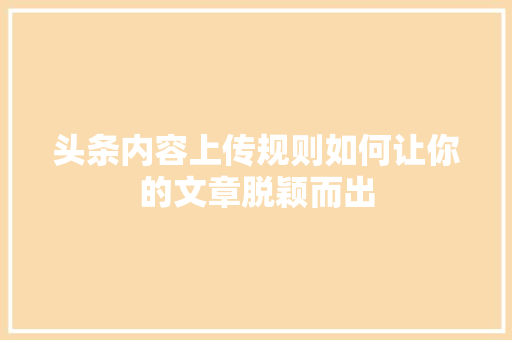 头条内容上传规则如何让你的文章脱颖而出