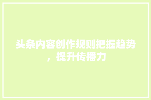 头条内容创作规则把握趋势，提升传播力