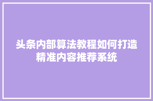 头条内部算法教程如何打造精准内容推荐系统