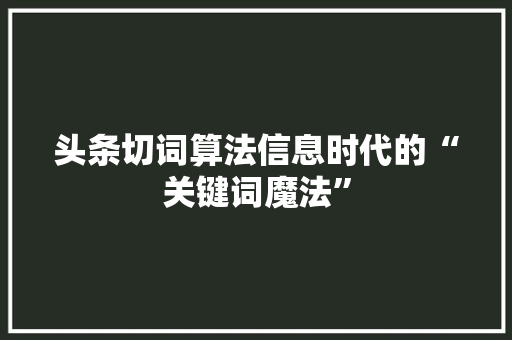 头条切词算法信息时代的“关键词魔法” AI技术学习