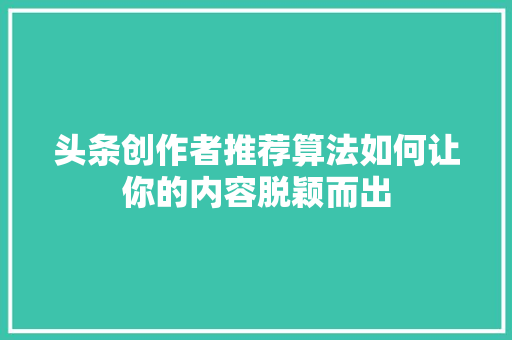 头条创作者推荐算法如何让你的内容脱颖而出
