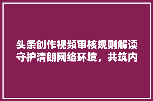 头条创作视频审核规则解读守护清朗网络环境，共筑内容生态新篇章 小程序开发