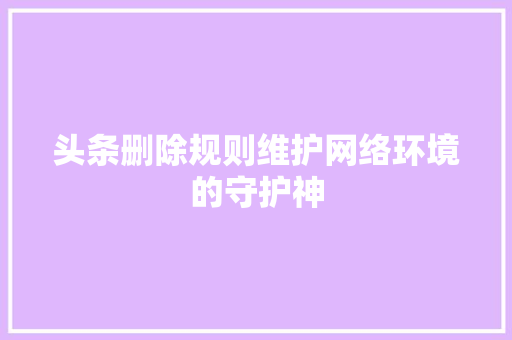 头条删除规则维护网络环境的守护神