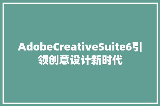 AdobeCreativeSuite6引领创意设计新时代