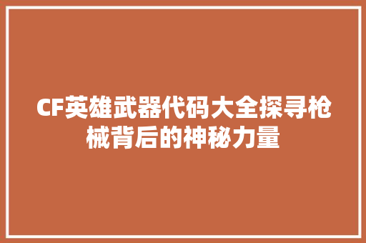 CF英雄武器代码大全探寻枪械背后的神秘力量 头条优化