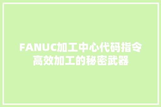 FANUC加工中心代码指令高效加工的秘密武器