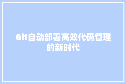 Git自动部署高效代码管理的新时代