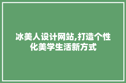 冰美人设计网站,打造个性化美学生活新方式 冰美人设计网站,打造个性化美学生活新方式 AI技术学习