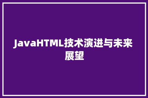 JavaHTML技术演进与未来展望