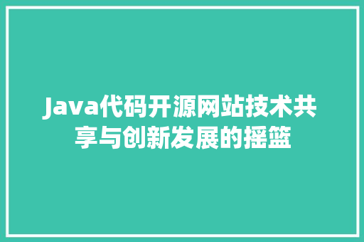 Java代码开源网站技术共享与创新发展的摇篮