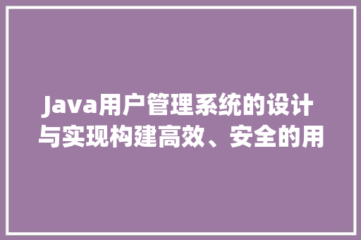 Java用户管理系统的设计与实现构建高效、安全的用户管理平台