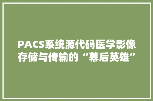 PACS系统源代码医学影像存储与传输的“幕后英雄”