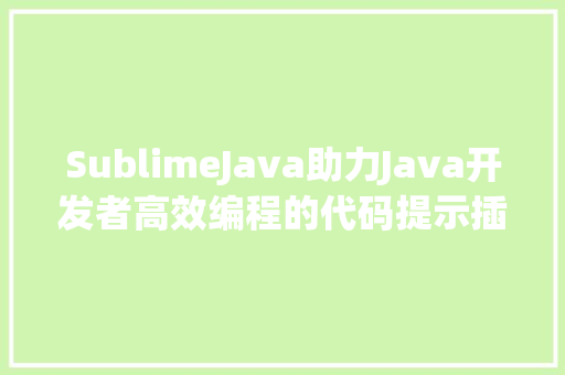 SublimeJava助力Java开发者高效编程的代码提示插件 头条优化