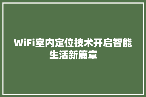WiFi室内定位技术开启智能生活新篇章 360搜优化