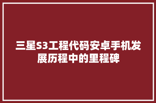 三星S3工程代码安卓手机发展历程中的里程碑