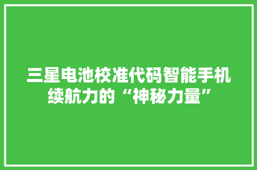 三星电池校准代码智能手机续航力的“神秘力量”