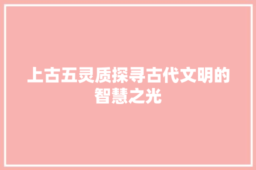 上古五灵质探寻古代文明的智慧之光