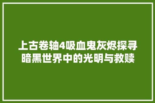 上古卷轴4吸血鬼灰烬探寻暗黑世界中的光明与救赎