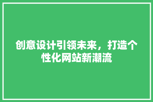 创意设计引领未来，打造个性化网站新潮流 创意设计引领未来，打造个性化网站新潮流 百度算法