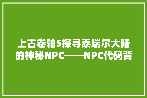 上古卷轴5探寻泰瑞尔大陆的神秘NPC——NPC代码背后的故事
