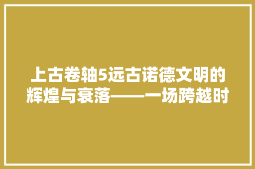 上古卷轴5远古诺德文明的辉煌与衰落——一场跨越时代的史诗之旅 网站开发