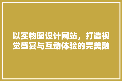 以实物图设计网站，打造视觉盛宴与互动体验的完美融合 以实物图设计网站，打造视觉盛宴与互动体验的完美融合 英文谷歌算法