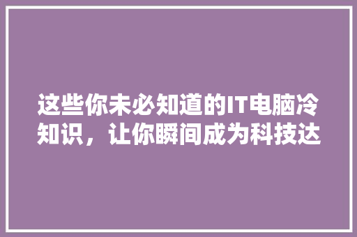 这些你未必知道的IT电脑冷知识，让你瞬间成为科技达人