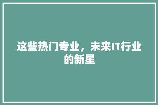 这些热门专业，未来IT行业的新星
